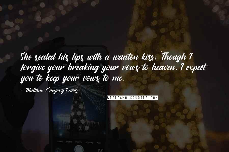 Matthew Gregory Lewis Quotes: She sealed his lips with a wanton kiss; 'Though I forgive your breaking your vows to heaven, I expect you to keep your vows to me.