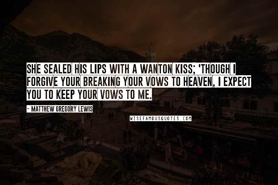 Matthew Gregory Lewis Quotes: She sealed his lips with a wanton kiss; 'Though I forgive your breaking your vows to heaven, I expect you to keep your vows to me.