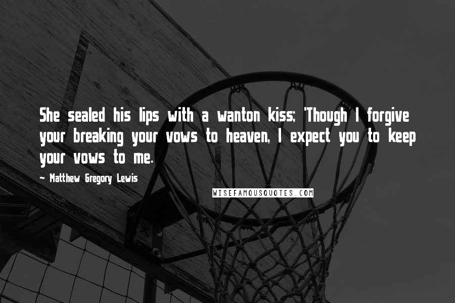Matthew Gregory Lewis Quotes: She sealed his lips with a wanton kiss; 'Though I forgive your breaking your vows to heaven, I expect you to keep your vows to me.