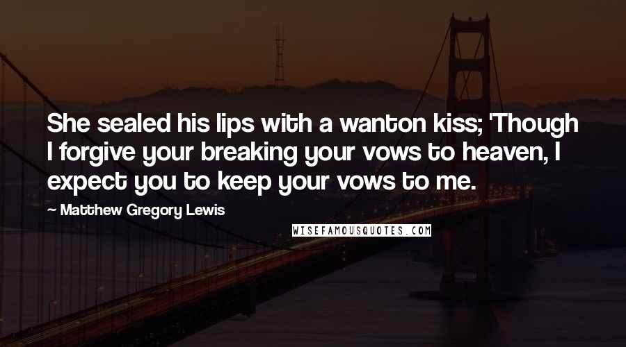 Matthew Gregory Lewis Quotes: She sealed his lips with a wanton kiss; 'Though I forgive your breaking your vows to heaven, I expect you to keep your vows to me.