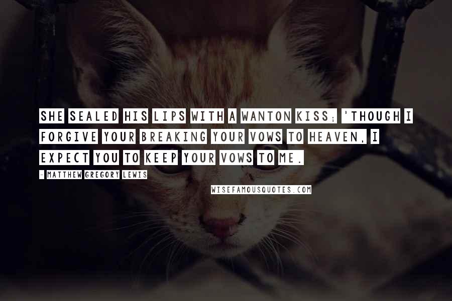 Matthew Gregory Lewis Quotes: She sealed his lips with a wanton kiss; 'Though I forgive your breaking your vows to heaven, I expect you to keep your vows to me.