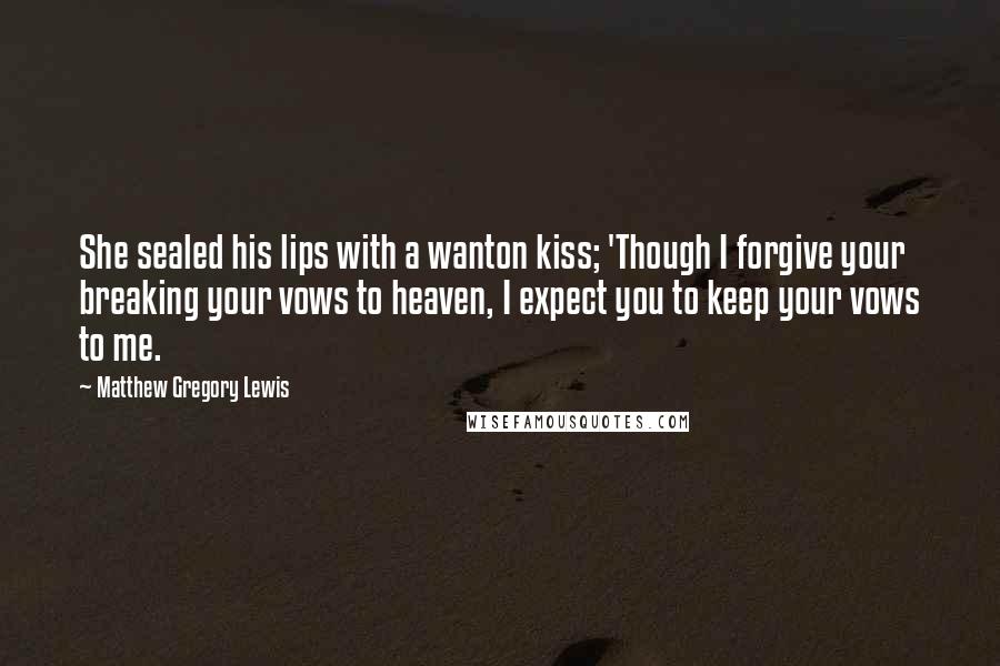 Matthew Gregory Lewis Quotes: She sealed his lips with a wanton kiss; 'Though I forgive your breaking your vows to heaven, I expect you to keep your vows to me.