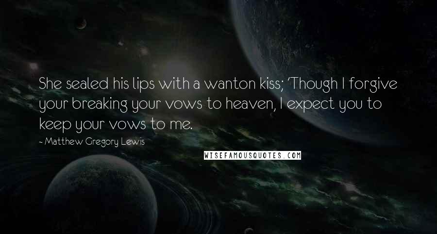 Matthew Gregory Lewis Quotes: She sealed his lips with a wanton kiss; 'Though I forgive your breaking your vows to heaven, I expect you to keep your vows to me.