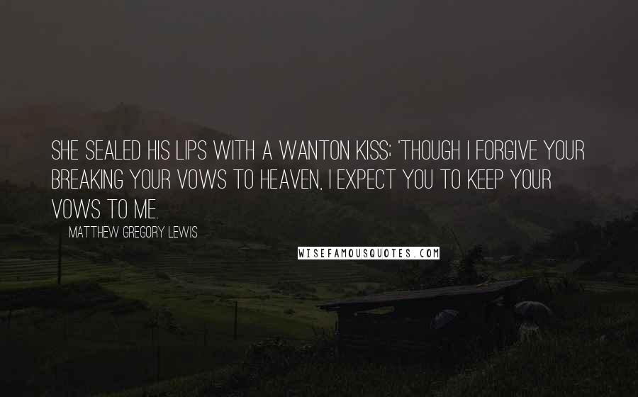 Matthew Gregory Lewis Quotes: She sealed his lips with a wanton kiss; 'Though I forgive your breaking your vows to heaven, I expect you to keep your vows to me.