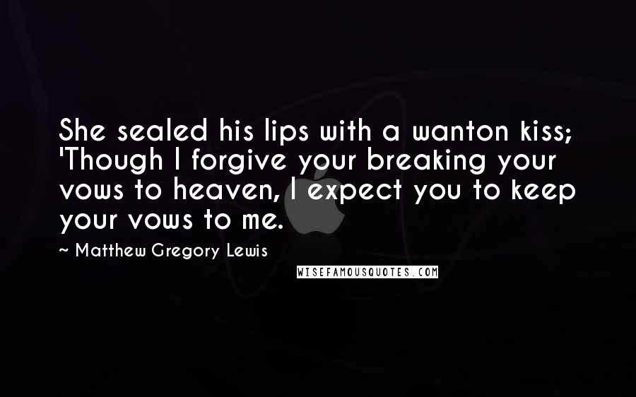 Matthew Gregory Lewis Quotes: She sealed his lips with a wanton kiss; 'Though I forgive your breaking your vows to heaven, I expect you to keep your vows to me.