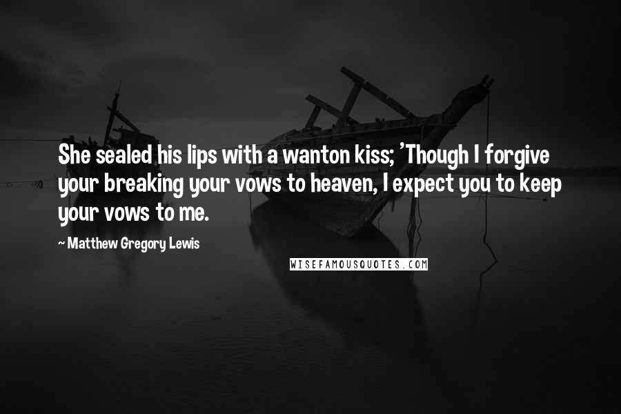 Matthew Gregory Lewis Quotes: She sealed his lips with a wanton kiss; 'Though I forgive your breaking your vows to heaven, I expect you to keep your vows to me.