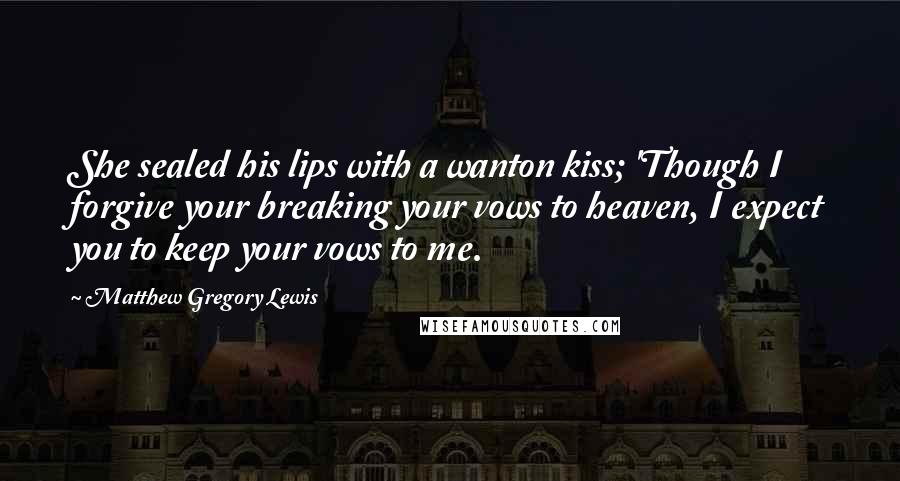Matthew Gregory Lewis Quotes: She sealed his lips with a wanton kiss; 'Though I forgive your breaking your vows to heaven, I expect you to keep your vows to me.