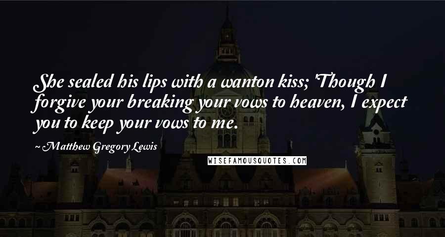 Matthew Gregory Lewis Quotes: She sealed his lips with a wanton kiss; 'Though I forgive your breaking your vows to heaven, I expect you to keep your vows to me.