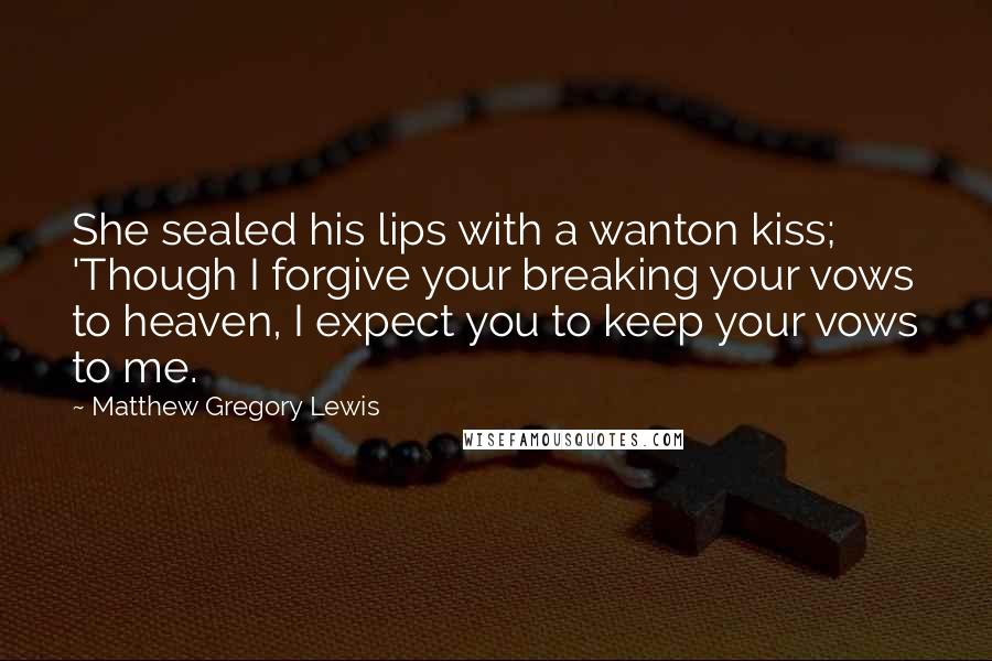 Matthew Gregory Lewis Quotes: She sealed his lips with a wanton kiss; 'Though I forgive your breaking your vows to heaven, I expect you to keep your vows to me.