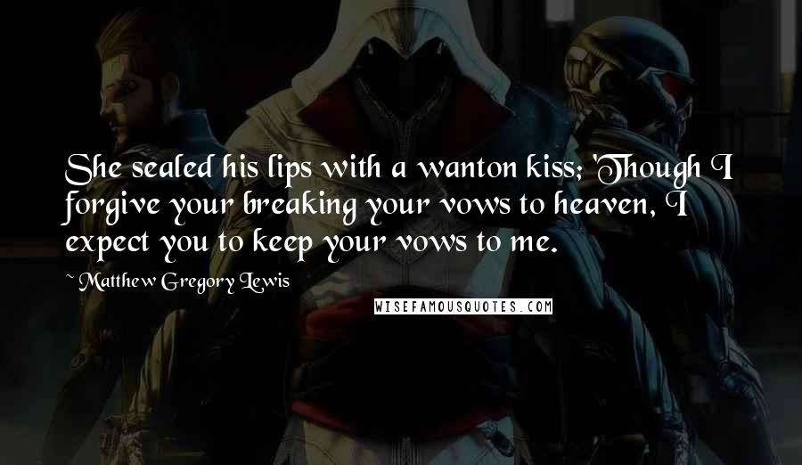 Matthew Gregory Lewis Quotes: She sealed his lips with a wanton kiss; 'Though I forgive your breaking your vows to heaven, I expect you to keep your vows to me.