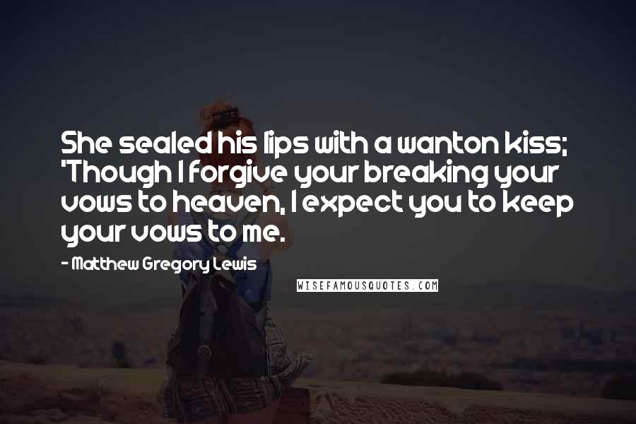 Matthew Gregory Lewis Quotes: She sealed his lips with a wanton kiss; 'Though I forgive your breaking your vows to heaven, I expect you to keep your vows to me.