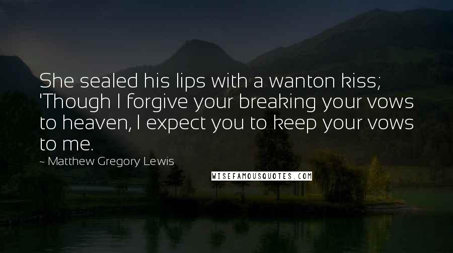 Matthew Gregory Lewis Quotes: She sealed his lips with a wanton kiss; 'Though I forgive your breaking your vows to heaven, I expect you to keep your vows to me.