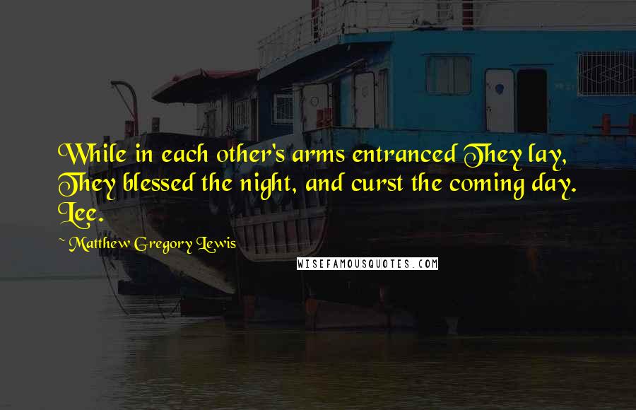 Matthew Gregory Lewis Quotes: While in each other's arms entranced They lay, They blessed the night, and curst the coming day. Lee.