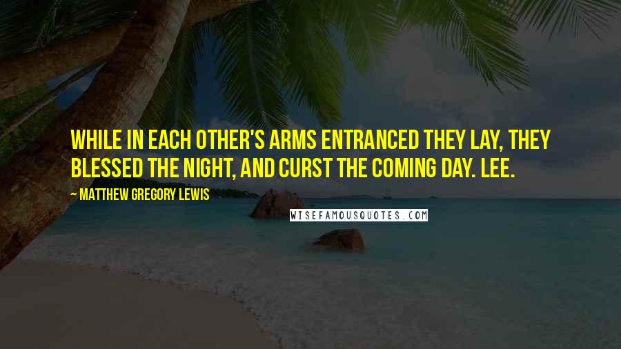 Matthew Gregory Lewis Quotes: While in each other's arms entranced They lay, They blessed the night, and curst the coming day. Lee.