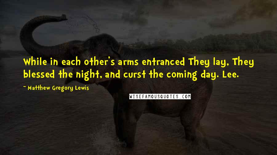 Matthew Gregory Lewis Quotes: While in each other's arms entranced They lay, They blessed the night, and curst the coming day. Lee.