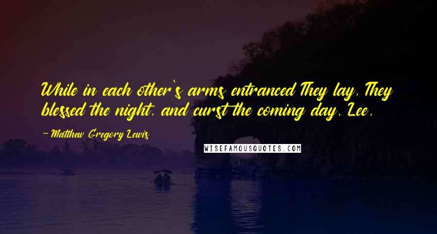 Matthew Gregory Lewis Quotes: While in each other's arms entranced They lay, They blessed the night, and curst the coming day. Lee.