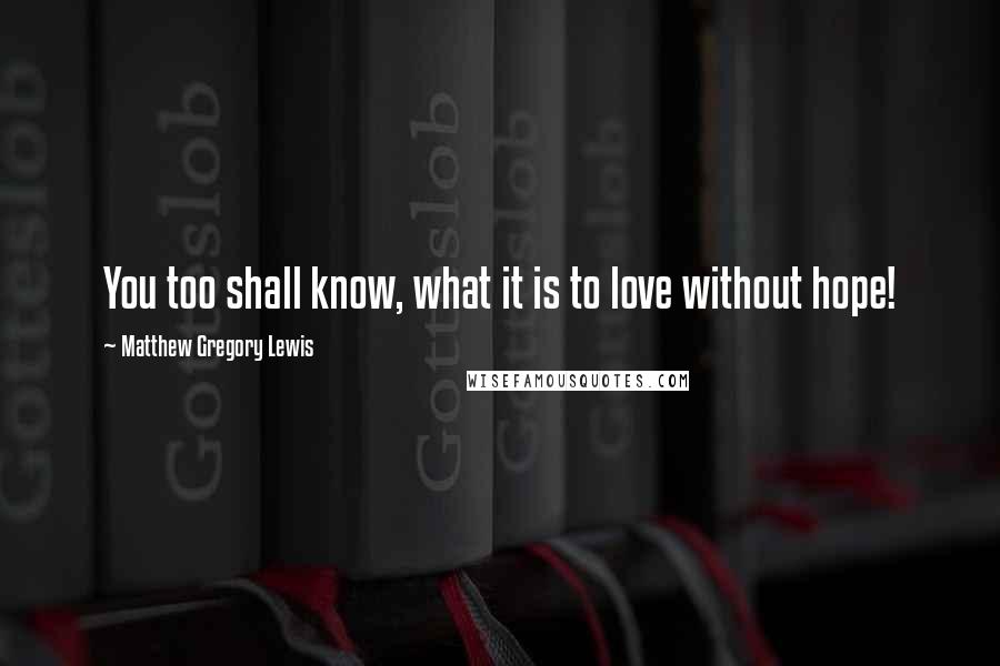 Matthew Gregory Lewis Quotes: You too shall know, what it is to love without hope!