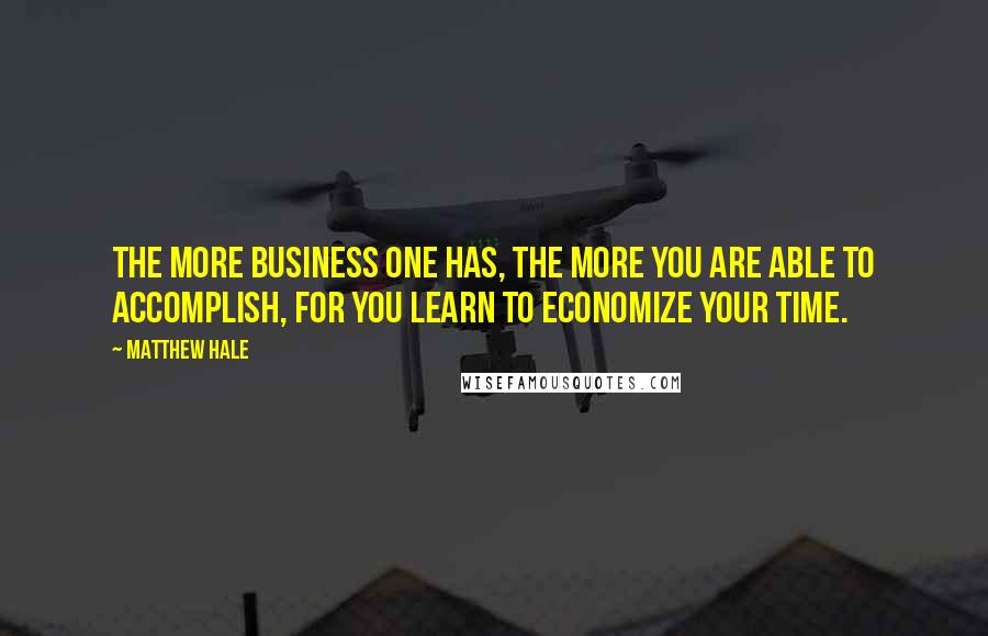 Matthew Hale Quotes: The more business one has, the more you are able to accomplish, for you learn to economize your time.