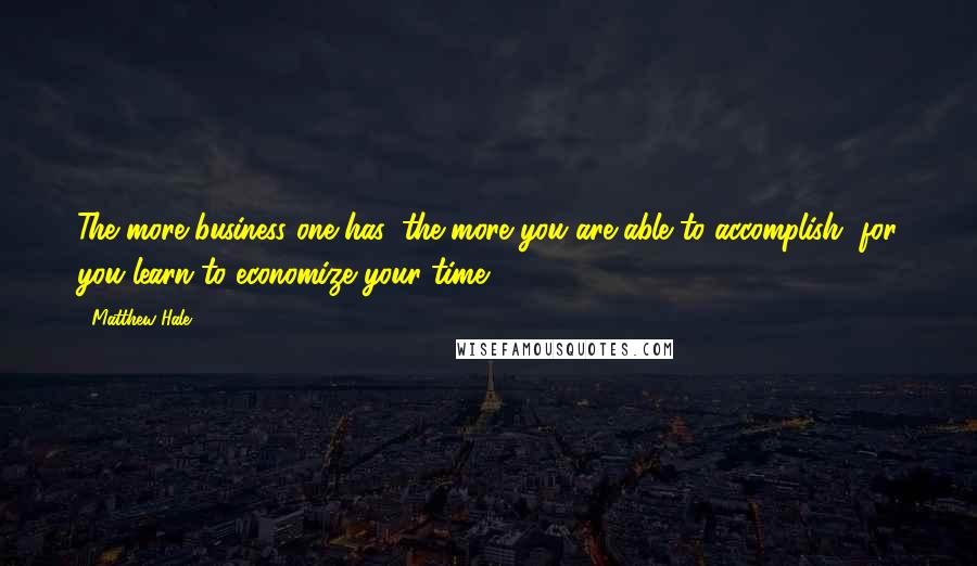 Matthew Hale Quotes: The more business one has, the more you are able to accomplish, for you learn to economize your time.
