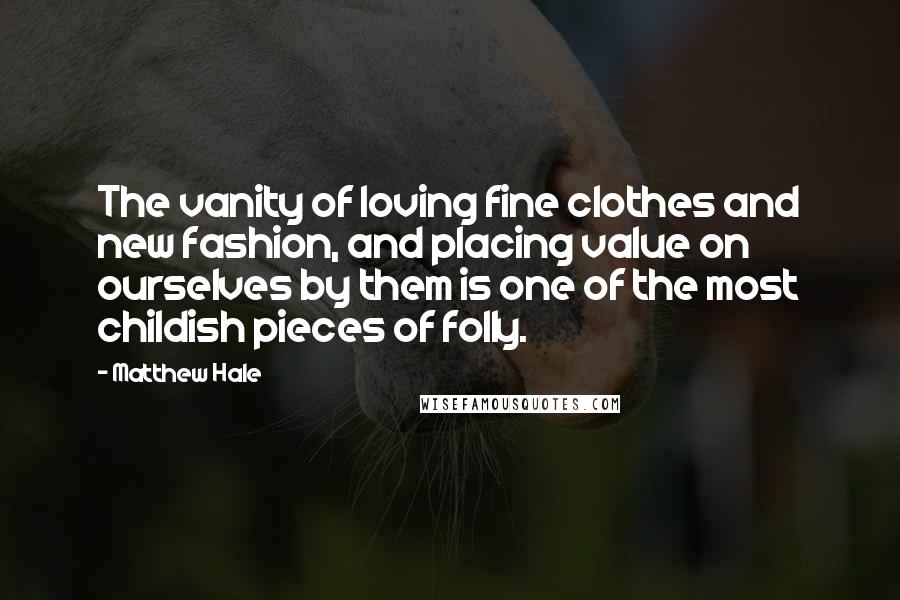 Matthew Hale Quotes: The vanity of loving fine clothes and new fashion, and placing value on ourselves by them is one of the most childish pieces of folly.