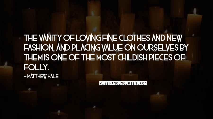 Matthew Hale Quotes: The vanity of loving fine clothes and new fashion, and placing value on ourselves by them is one of the most childish pieces of folly.