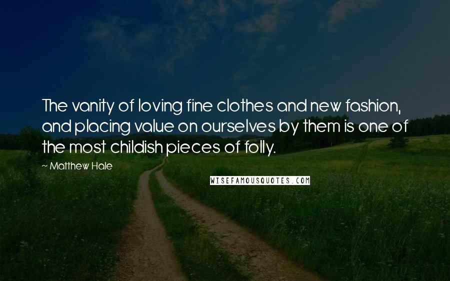 Matthew Hale Quotes: The vanity of loving fine clothes and new fashion, and placing value on ourselves by them is one of the most childish pieces of folly.