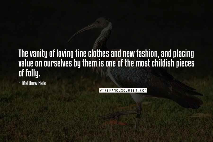 Matthew Hale Quotes: The vanity of loving fine clothes and new fashion, and placing value on ourselves by them is one of the most childish pieces of folly.