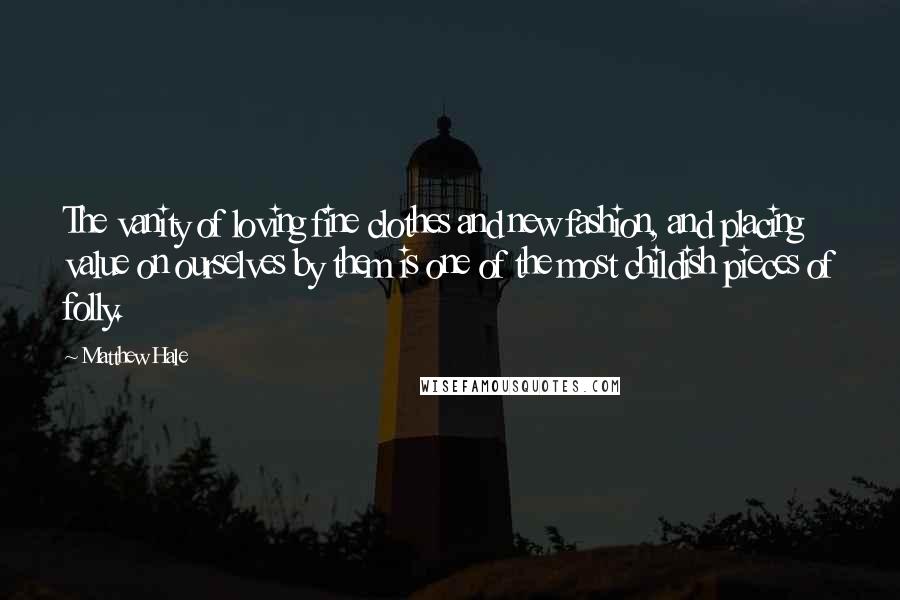 Matthew Hale Quotes: The vanity of loving fine clothes and new fashion, and placing value on ourselves by them is one of the most childish pieces of folly.