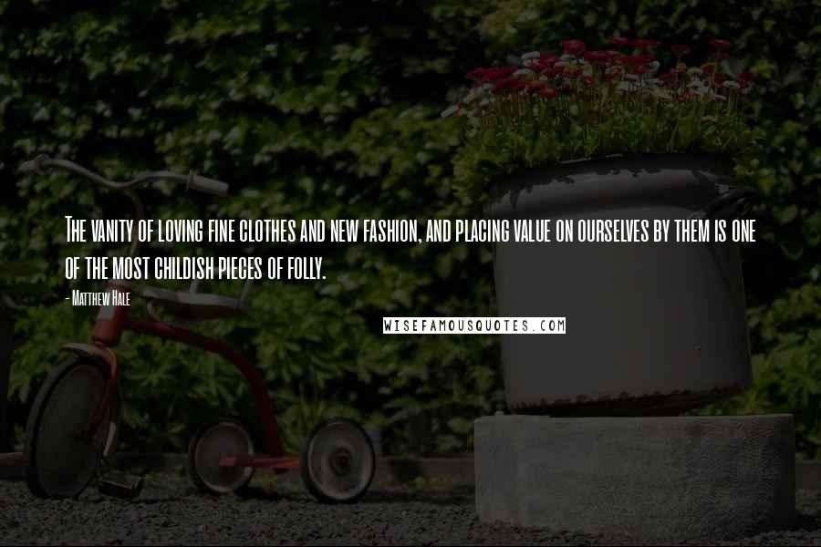 Matthew Hale Quotes: The vanity of loving fine clothes and new fashion, and placing value on ourselves by them is one of the most childish pieces of folly.