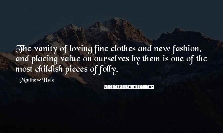 Matthew Hale Quotes: The vanity of loving fine clothes and new fashion, and placing value on ourselves by them is one of the most childish pieces of folly.