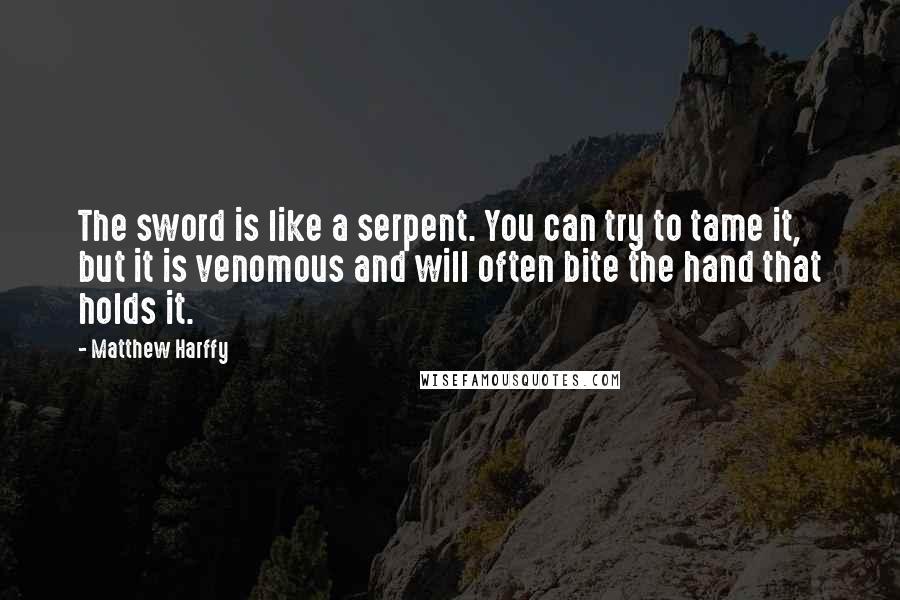 Matthew Harffy Quotes: The sword is like a serpent. You can try to tame it, but it is venomous and will often bite the hand that holds it.