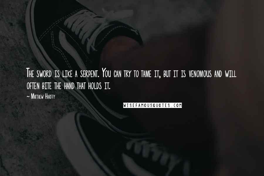 Matthew Harffy Quotes: The sword is like a serpent. You can try to tame it, but it is venomous and will often bite the hand that holds it.