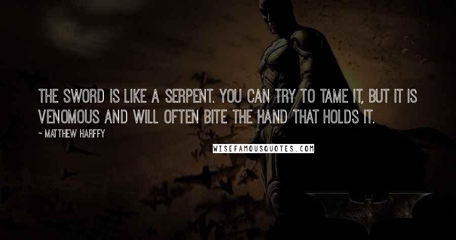 Matthew Harffy Quotes: The sword is like a serpent. You can try to tame it, but it is venomous and will often bite the hand that holds it.