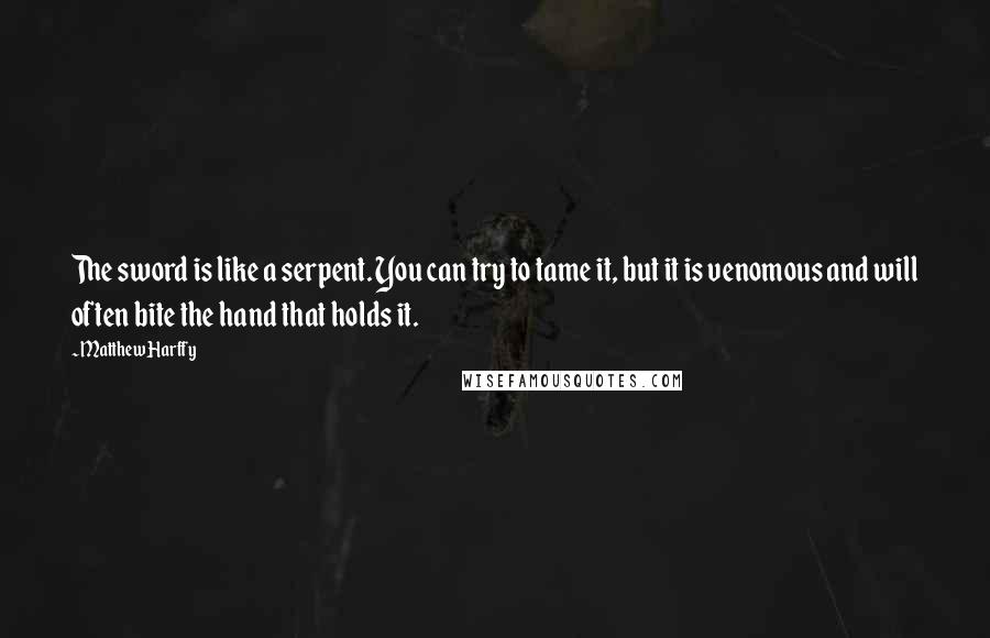 Matthew Harffy Quotes: The sword is like a serpent. You can try to tame it, but it is venomous and will often bite the hand that holds it.