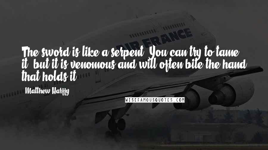 Matthew Harffy Quotes: The sword is like a serpent. You can try to tame it, but it is venomous and will often bite the hand that holds it.