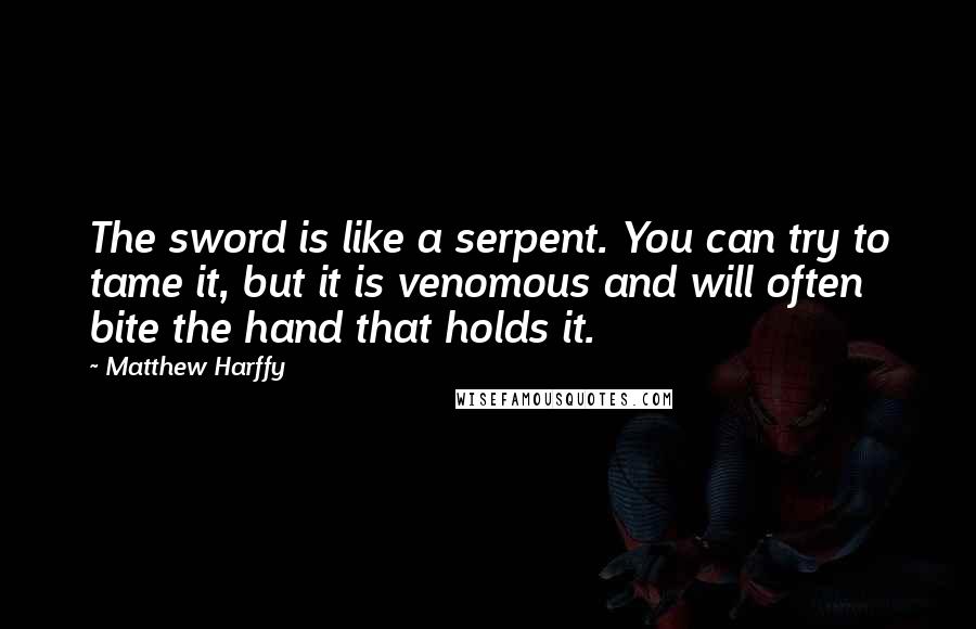 Matthew Harffy Quotes: The sword is like a serpent. You can try to tame it, but it is venomous and will often bite the hand that holds it.