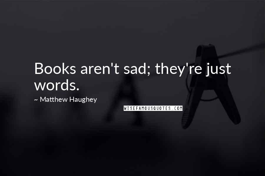 Matthew Haughey Quotes: Books aren't sad; they're just words.