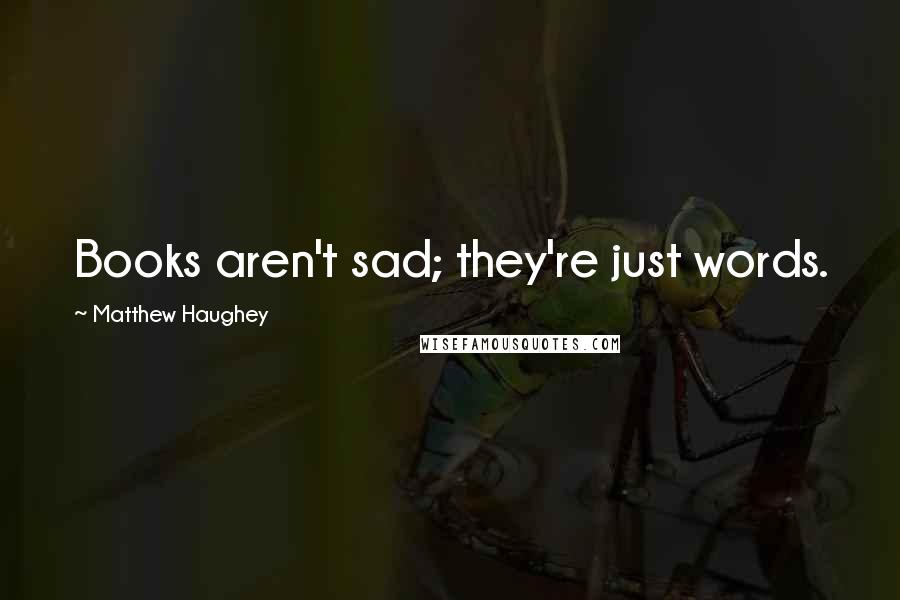 Matthew Haughey Quotes: Books aren't sad; they're just words.