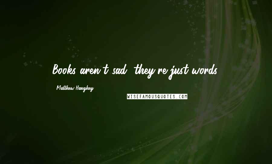 Matthew Haughey Quotes: Books aren't sad; they're just words.