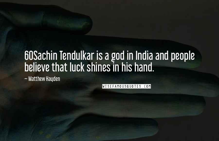 Matthew Hayden Quotes: 60Sachin Tendulkar is a god in India and people believe that luck shines in his hand.