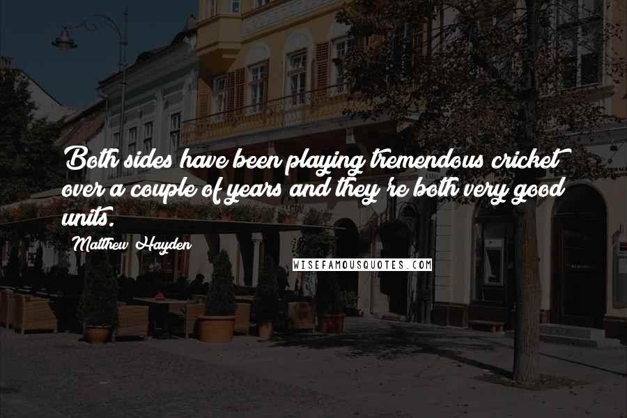 Matthew Hayden Quotes: Both sides have been playing tremendous cricket over a couple of years and they're both very good units.