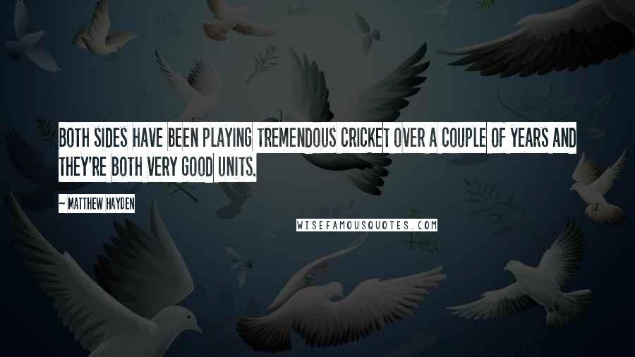 Matthew Hayden Quotes: Both sides have been playing tremendous cricket over a couple of years and they're both very good units.