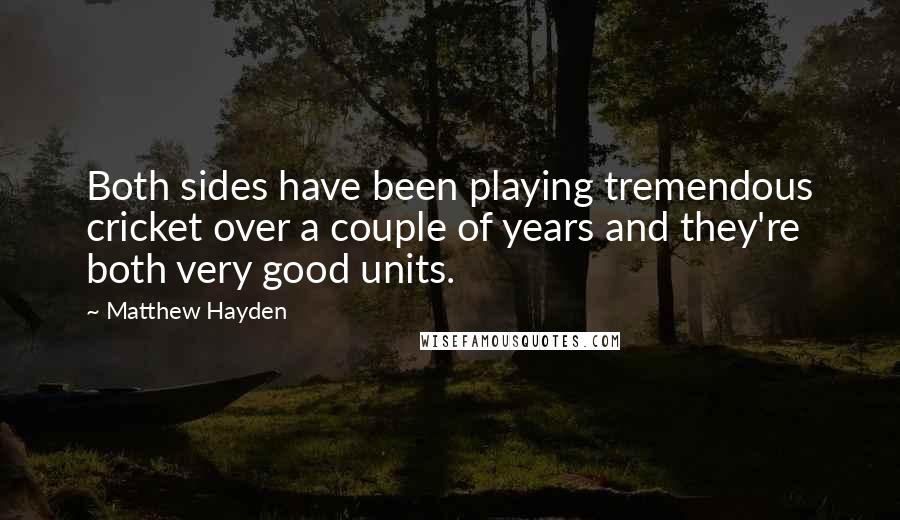 Matthew Hayden Quotes: Both sides have been playing tremendous cricket over a couple of years and they're both very good units.