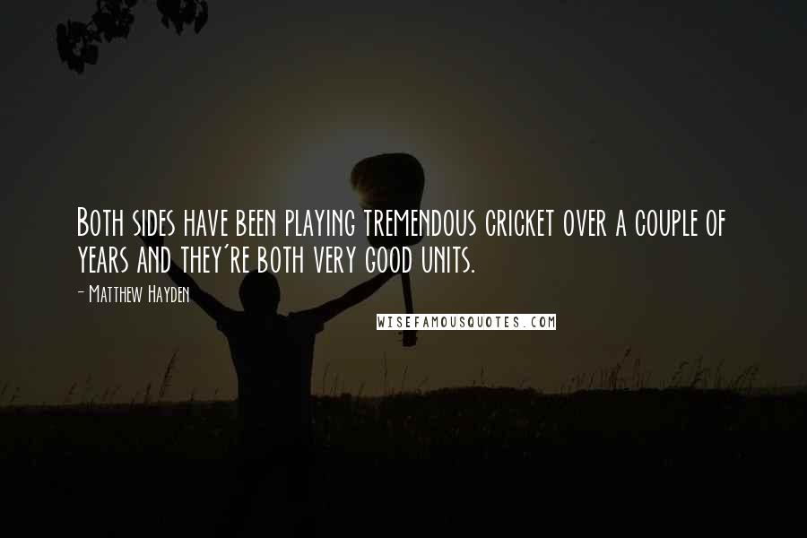 Matthew Hayden Quotes: Both sides have been playing tremendous cricket over a couple of years and they're both very good units.