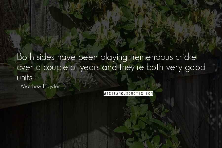 Matthew Hayden Quotes: Both sides have been playing tremendous cricket over a couple of years and they're both very good units.