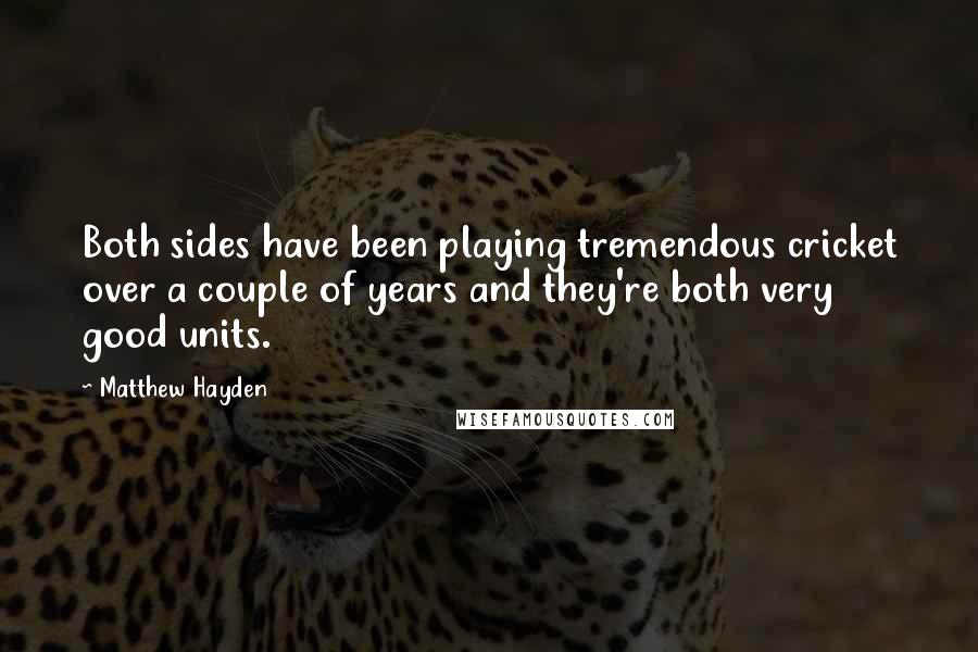 Matthew Hayden Quotes: Both sides have been playing tremendous cricket over a couple of years and they're both very good units.