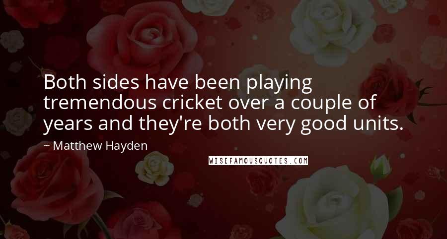 Matthew Hayden Quotes: Both sides have been playing tremendous cricket over a couple of years and they're both very good units.