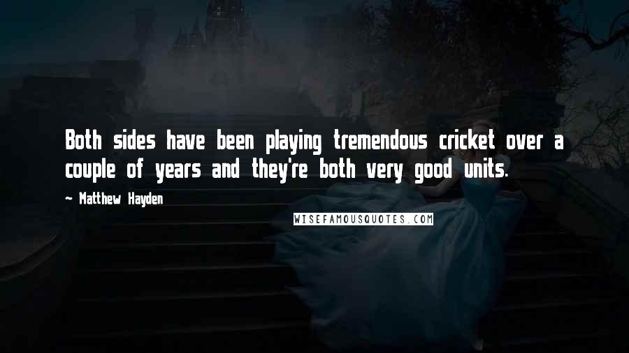 Matthew Hayden Quotes: Both sides have been playing tremendous cricket over a couple of years and they're both very good units.