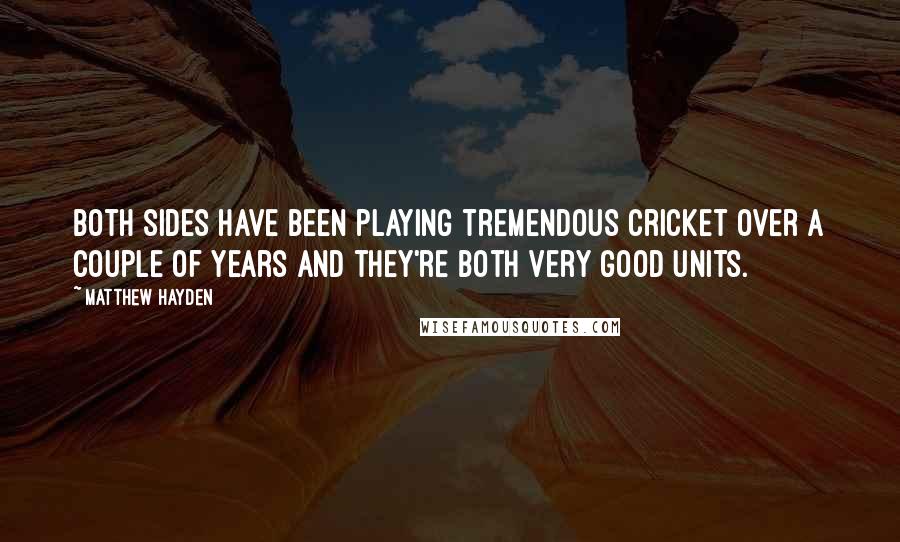 Matthew Hayden Quotes: Both sides have been playing tremendous cricket over a couple of years and they're both very good units.