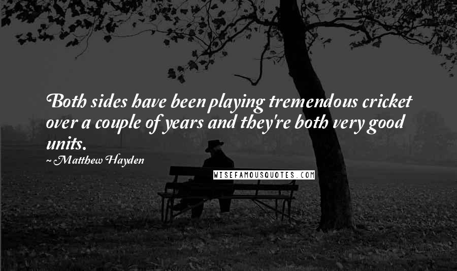 Matthew Hayden Quotes: Both sides have been playing tremendous cricket over a couple of years and they're both very good units.